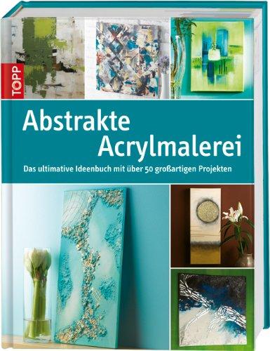 Abstrakte Acrylmalerei: Das ultimative Ideenbuch mit Ã1/4ber 50 groÃartigen Projekten