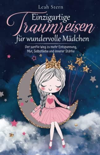 Einzigartige Traumreisen für wundervolle Mädchen: Der sanfte Weg zu mehr Entspannung, Mut, Selbstliebe und innerer Stärke