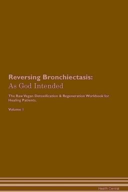 Reversing Bronchiectasis: As God Intended The Raw Vegan Plant-Based Detoxification & Regeneration Workbook for Healing Patients. Volume 1