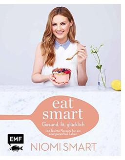 Eat smart - Gesund, fit, glücklich: 145 leichte Rezepte für ein energiereiches Leben