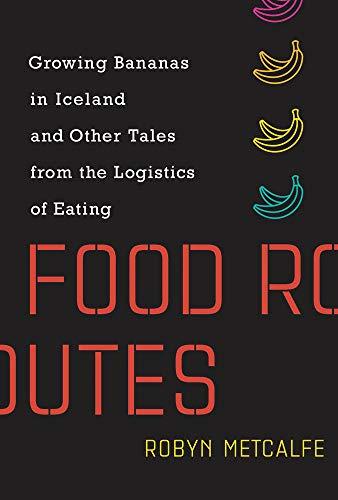 Food Routes: Growing Bananas in Iceland and Other Tales from the Logistics of Eating (Mit Press)