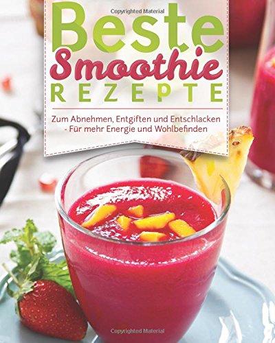 Beste Smoothie Rezepte: - Zum Abnehmen, Entgiften Und Entschlacken - Für Mehr Energie Und Wohlbefinden (Rezeptbuch, Grüne Smoothies, Detox, Powerdrinks, Shakes, Fatburner, Diät, Power-Smoothies)