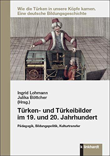 Türken- und Türkeibilder im 19. und 20. Jahrhundert: Pädagogik, Bildungspolitik, Kulturtransfer (Wie die Türken in unsere Köpfe kamen: Eine deutsche Bildungsgeschichte)