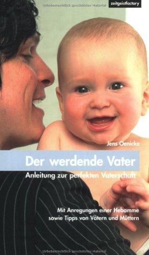 Der werdende Vater - Anleitung zur perfekten Vaterschaft: Anregung einer Hebamme sowie Tipps von Vätern und Müttern