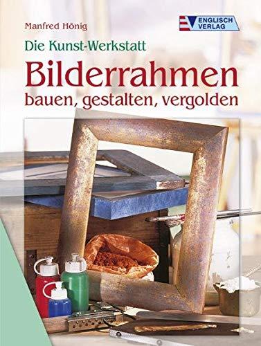 Die Kunst-Werkstatt Bilderrahmen: bauen, gestalten, vergolden