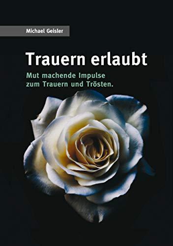 Trauern erlaubt: Mut machende Impulse zum Trauern und Trösten