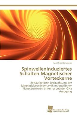 Spinwelleninduziertes Schalten Magnetischer Vortexkerne: Zeitaufgelöste Beobachtung der Magnetisierungsdynamik magnetischer Nanostrukturen unter resonanter GHz Anregung