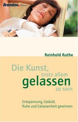 Die Kunst, trotz allem gelassen zu sein. Entspannung, Geduld, Ruhe und Gelassenheit gewinnen