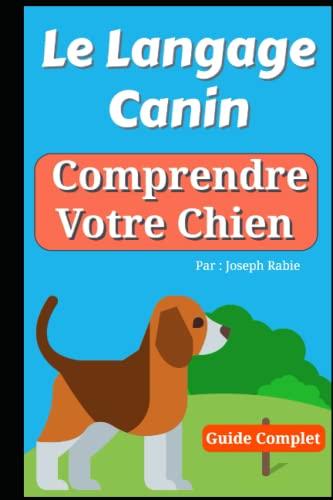 Le Langage Canin : Comprendre Votre Chien !: Le Guide Complet