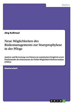 Neue Möglichkeiten des Risikomanagements zur Sturzprophylaxe in der Pflege: Analyse und Bewertung von Stürzen im statistischen Vergleich sowie ... Fehler-Möglichkeit-Einfluss-Analyse (FMEA)