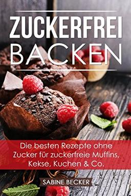 Zuckerfrei backen: Die besten Rezepte ohne Zucker für zuckerfreie Muffins, Kekse, Kuchen & Co. – Zuckerfrei leben Backbuch