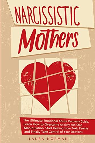 Narcissistic Mothers: The Ultimate Emotional Abuse Recovery Guide. Learn How to Overcome Anxiety and Stop Manipulation. Start Healing from Toxic Parents and Finally Take Control of Your Emotions.