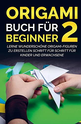 Origami Buch für Beginner 2: Lerne wunderschöne Origami-Figuren zu erstellen Schritt für Schritt für Kinder und Erwachsene