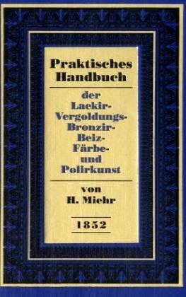 Praktisches Handbuch der Lackier-, Vergoldungs-, Bronzir-, Beiz-, Färbe- und-Polirkunst