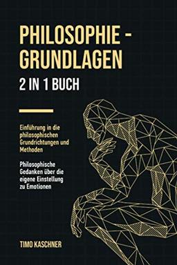 Philosophie - Grundlagen: 2 in 1 Buch | Einführung in die philosophischen Grundrichtungen und Methoden. Philosophische Gedanken über die eigene Einstellung zu Emotionen.