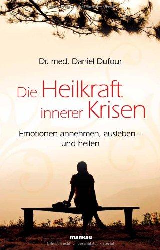 Die Heilkraft innerer Krisen: Emotionen annehmen, ausleben - und heilen