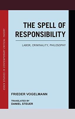 The Spell of Responsibility: Labor, Criminality, Philosophy (Essex Studies in Contemporary Critical Theory)