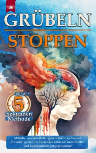 Grübeln stoppen mit der 5 Sekunden Methode: Mithilfe von bewährten psychotherapeutischen Praxisbeispielen Ihr Gedankenkarussell unterbinden und Depressionen entgegenwirken