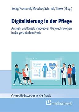 Digitalisierung in der Pflege: Auswahl und Einsatz innovativer Pflegetechnologien in der geriatrischen Praxis (Gesundheitswesen in der Praxis)