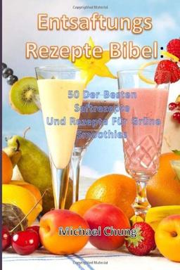 Entsaftungsrezepte Bibel: 50 Der Besten Saftrezepte  Und Rezepte Für Grüne Smoothies