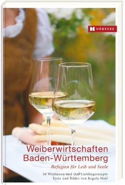 Weiberwirtschaften Baden-Württemberg: Refugien für Leib und Seele - 30 Wirtinnen und ihre Lieblingsrezepte