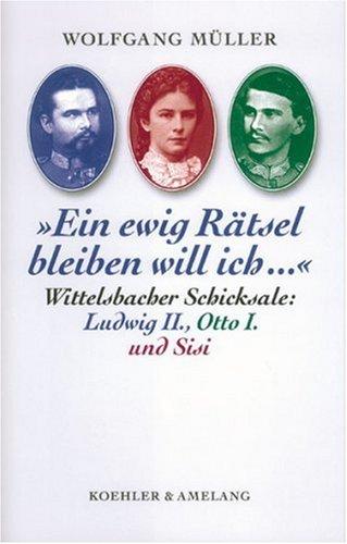 Ein ewig Rätsel bleiben will ich... Wittelsbacher Schicksale: Ludwig II., Otto I. und Sisi