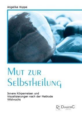 Mut zur Selbstheilung: Innere Körperreisen und Visualisierungen nach der Methode Wildwuchs