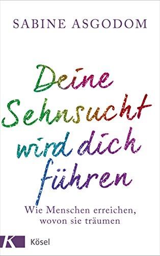 Deine Sehnsucht wird dich führen: Wie Menschen erreichen, wovon sie träumen