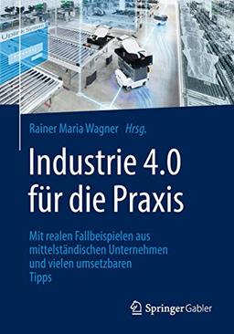 Industrie 4.0 für die Praxis: Mit realen Fallbeispielen aus mittelständischen Unternehmen und vielen umsetzbaren Tipps