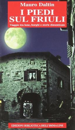 I piedi sul Friuli. Viaggio tra lune, borghi e storie dimenticate