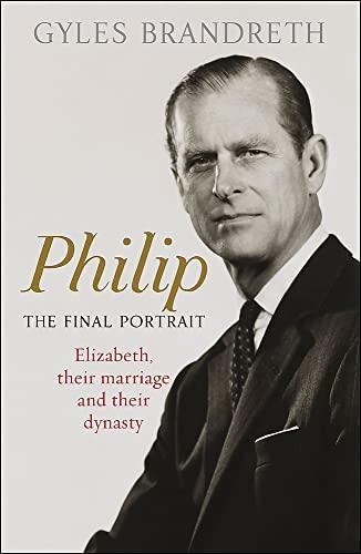 Philip: The Final Portrait: Elizabeth, Their Marriage and Their Dynasty