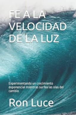 FE A LA VELOCIDAD DE LA LUZ: Experimentando un crecimiento exponencial mientras surfea las olas del cambio: Experiencing Exponential Growth While Surfing the Wave of Change