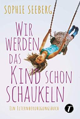 Wir werden das Kind schon schaukeln - Ein Elternberuhigungsbuch