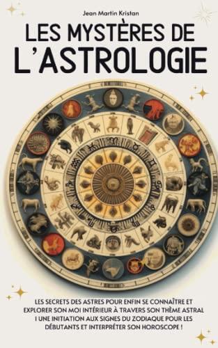 Les mystères de l’astrologie: Les secrets des astres pour enfin se connaître et explorer son moi intérieur à travers son thème astral I Une initiation ... les débutants et interpréter son horoscope !