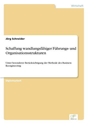 Schaffung wandlungsfähiger Führungs- und Organisationsstrukturen: Unter besonderer Berücksichtigung der Methode des Business Reengineering