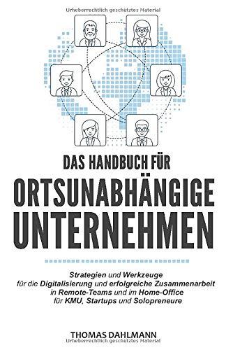 Das Handbuch für ortsunabhängige Unternehmen: Strategien und Werkzeuge für die Digitalisierung und erfolgreiche Zusammenarbeit in Remote-Teams und im Home-Office für KMU, Startups und Solopreneure