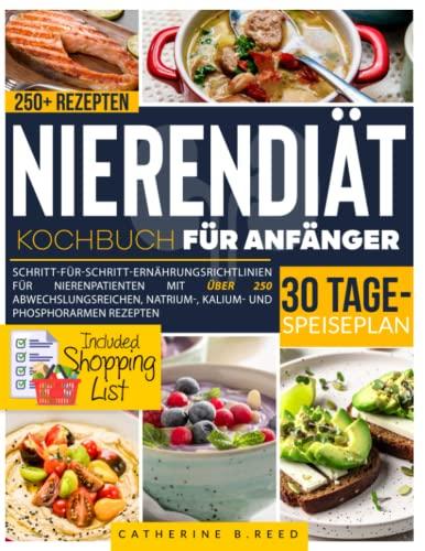 Nierendiät Kochbuch für Anfänger: Schritt-Für-Schritt-Ernährungsrichtlinien Für Nierenpatienten Mit Über 250 Abwechslungsreichen, Natrium-, Kalium- Und Phosphorarmen Rezepten // 30-Tage-Speiseplan