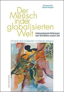 Der Mensch in der globalisierten Welt: Anthropologische Reflexionen zum Verständnis unserer Zeit. Christoph Wulf im Gespräch mit Gabriele Weigand