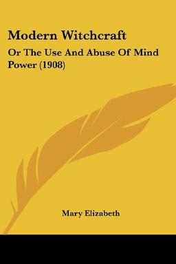 Modern Witchcraft: Or The Use And Abuse Of Mind Power (1908)