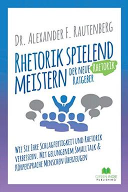 Rhetorik spielend meistern – der neue Rhetorik Ratgeber: Wie Sie Ihre Schlagfertigkeit und Rhetorik verbessern. Mit gelungenem Smalltalk & ... überzeugen (Kommunikationstraining, Band 2)