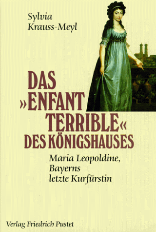 Das ' Enfant terrible' des Königshauses: Maria Leopoldine, Bayerns letzte Kurfürstin (1776 - 1848)