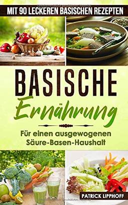 Basische Ernährung: Die Entsäuerung des Körpers – Schritt für Schritt erklärt, für einen ausgewogenen Säure-Basen-Haushalt. Inkl. 90 leckeren basischen Rezepten.