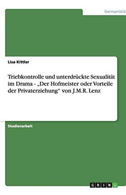 Triebkontrolle und unterdrückte Sexualität im Drama - "Der Hofmeister oder Vorteile der Privaterziehung" von J.M.R. Lenz