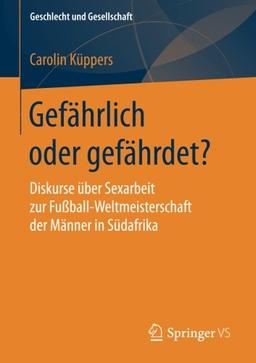 Gefährlich oder gefährdet?: Diskurse über Sexarbeit zur Fußball-Weltmeisterschaft der Männer in Südafrika (Geschlecht und Gesellschaft)