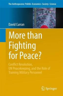 More than Fighting for Peace?: Conflict Resolution, UN Peacekeeping, and the Role of Training Military Personnel (The Anthropocene: Politik_Economics_Society_Science)