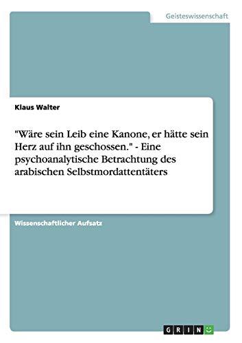 "Wäre sein Leib eine Kanone, er hätte sein Herz auf ihn geschossen." - Eine psychoanalytische Betrachtung des arabischen Selbstmordattentäters