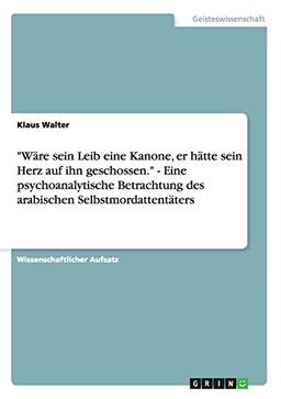 "Wäre sein Leib eine Kanone, er hätte sein Herz auf ihn geschossen." - Eine psychoanalytische Betrachtung des arabischen Selbstmordattentäters