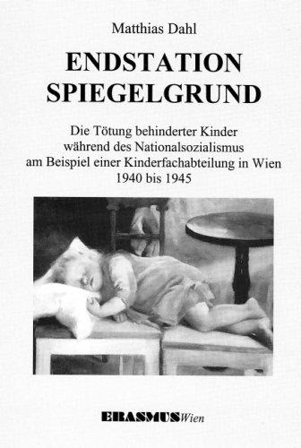 Endstation Spiegelgrund: Die Tötung behinderter Kinder während des Nationalsozialismus am Beispiel einer Kinderfachabteilung in Wien 1940 bis 1945