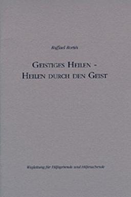 Geistiges Heilen - Heilen durch den Geist: Wegleitug für Hilfegebende und Hilfesuchende