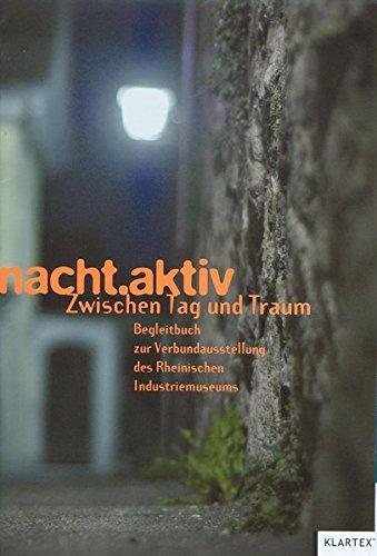 nacht.aktiv: Zwischen Tag und Traum - Begleitbuch zur Verbundausstellung des Rheinischen Industriemuseum